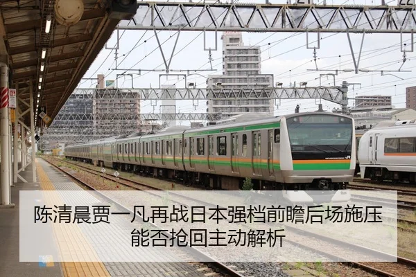 陈清晨贾一凡再战日本强档前瞻后场施压能否抢回主动解析