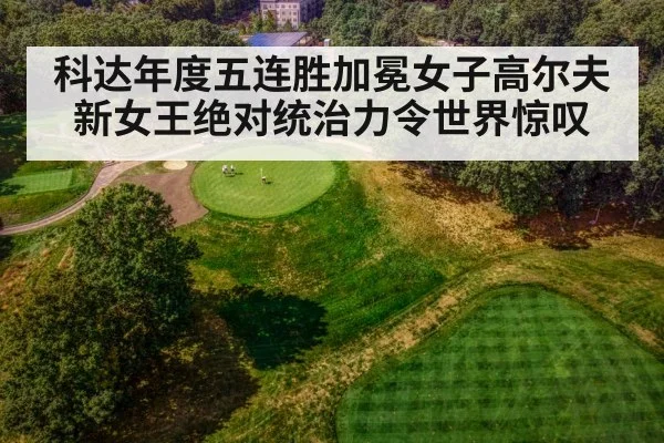 科达年度五连胜加冕女子高尔夫新女王绝对统治力令世界惊叹
