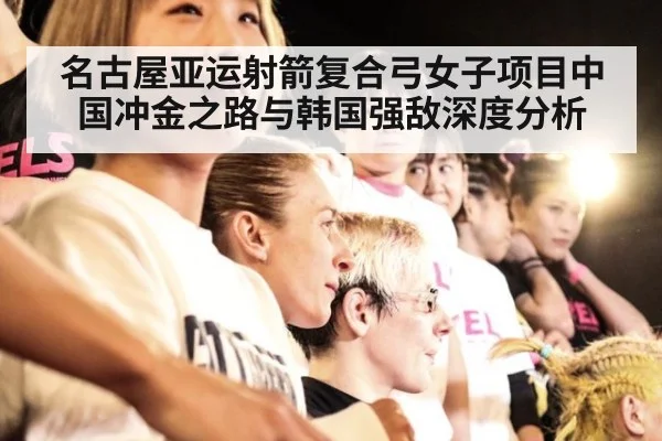 名古屋亚运射箭复合弓女子项目中国冲金之路与韩国强敌深度分析