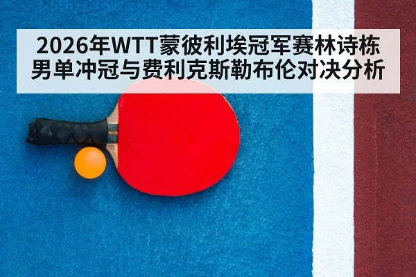2026年WTT蒙彼利埃冠军赛林诗栋男单冲冠与费利克斯勒布伦对决分析